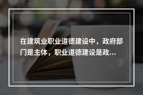 在建筑业职业道德建设中，政府部门是主体，职业道德建设是政府文