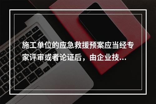 施工单位的应急救援预案应当经专家评审或者论证后，由企业技术负