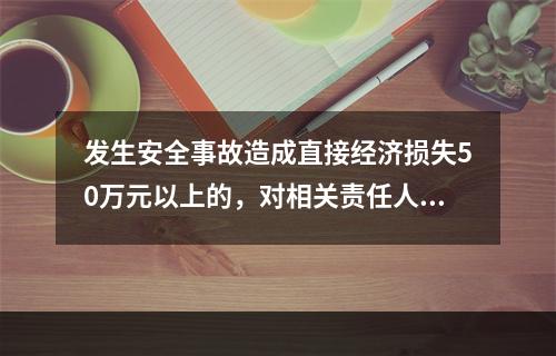 发生安全事故造成直接经济损失50万元以上的，对相关责任人员处