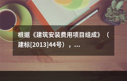 根据《建筑安装费用项目组成》（建标[2013]44号），施工