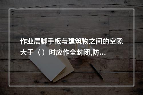 作业层脚手板与建筑物之间的空隙大于（ ）时应作全封闭,防止人