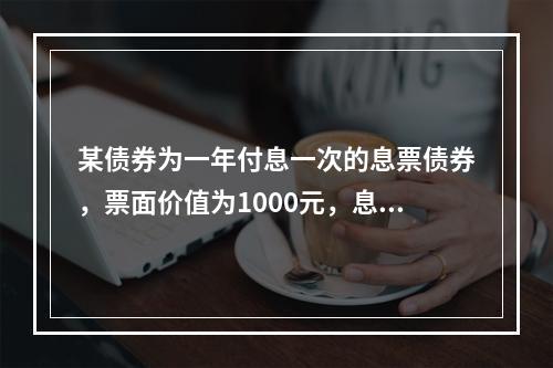 某债券为一年付息一次的息票债券，票面价值为1000元，息票利