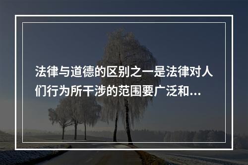 法律与道德的区别之一是法律对人们行为所干涉的范围要广泛和深入