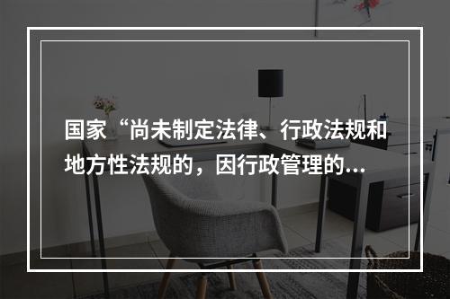 国家“尚未制定法律、行政法规和地方性法规的，因行政管理的需要