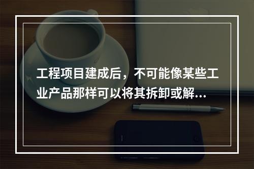 工程项目建成后，不可能像某些工业产品那样可以将其拆卸或解体检