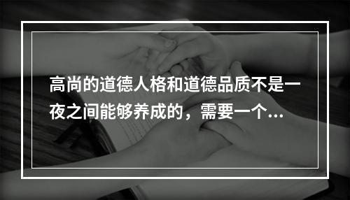 高尚的道德人格和道德品质不是一夜之间能够养成的，需要一个长期