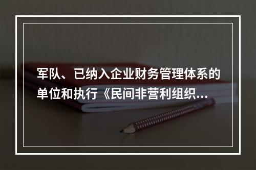 军队、已纳入企业财务管理体系的单位和执行《民间非营利组织会计