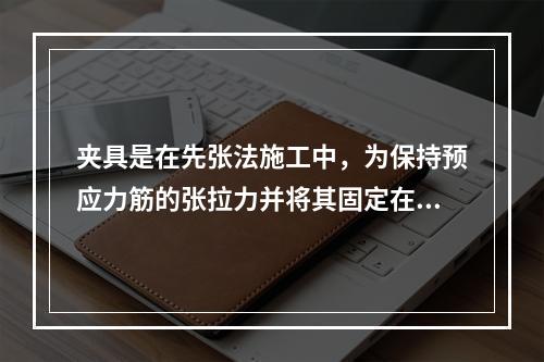 夹具是在先张法施工中，为保持预应力筋的张拉力并将其固定在张拉