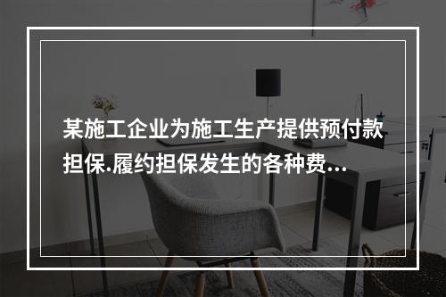 某施工企业为施工生产提供预付款担保.履约担保发生的各种费用属