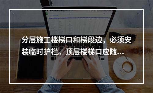 分层施工楼梯口和梯段边，必须安装临时护栏。顶层楼梯口应随工程