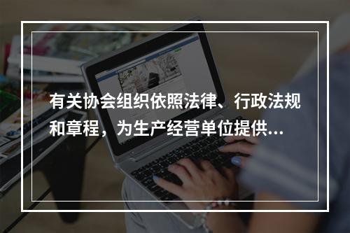 有关协会组织依照法律、行政法规和章程，为生产经营单位提供安全