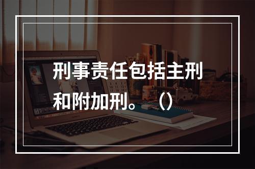 刑事责任包括主刑和附加刑。（）