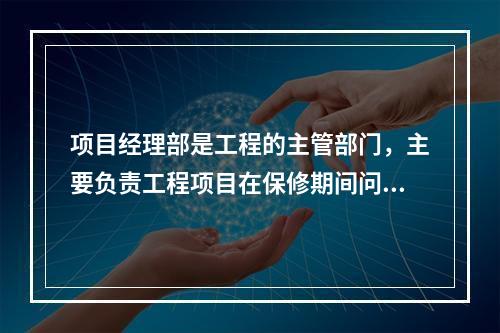 项目经理部是工程的主管部门，主要负责工程项目在保修期间问题的