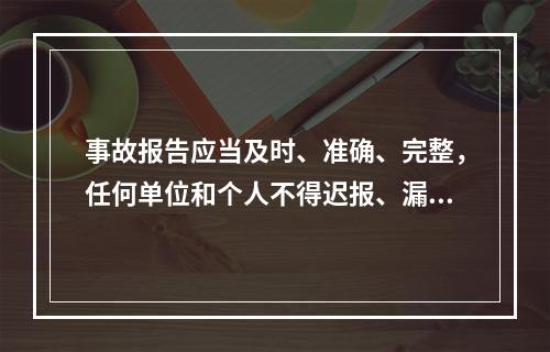 事故报告应当及时、准确、完整，任何单位和个人不得迟报、漏报、