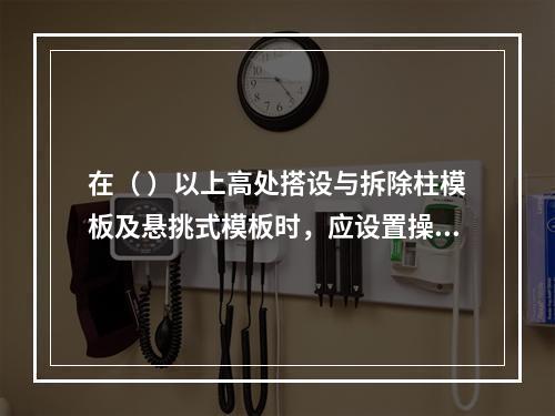 在（ ）以上高处搭设与拆除柱模板及悬挑式模板时，应设置操作平