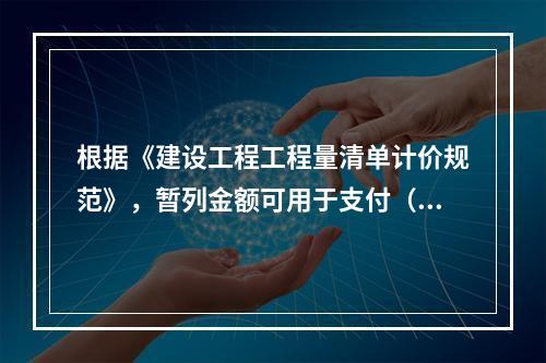 根据《建设工程工程量清单计价规范》，暂列金额可用于支付（　）