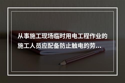 从事施工现场临时用电工程作业的施工人员应配备防止触电的劳动防