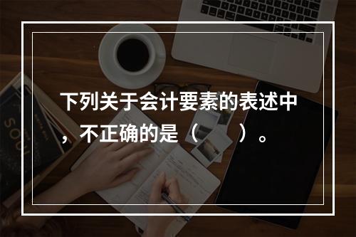 下列关于会计要素的表述中，不正确的是（　　）。