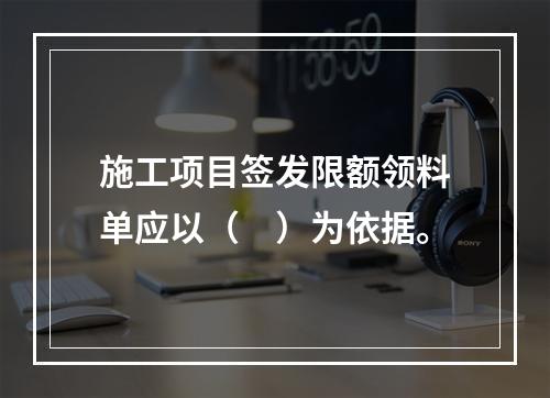 施工项目签发限额领料单应以（　）为依据。