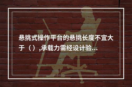 悬挑式操作平台的悬挑长度不宜大于（ ）,承载力需经设计验收。