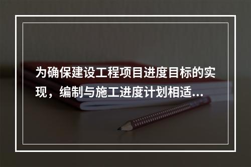 为确保建设工程项目进度目标的实现，编制与施工进度计划相适应