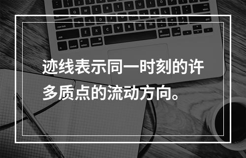 迹线表示同一时刻的许多质点的流动方向。