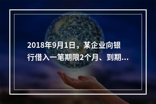 2018年9月1日，某企业向银行借入一笔期限2个月、到期一次