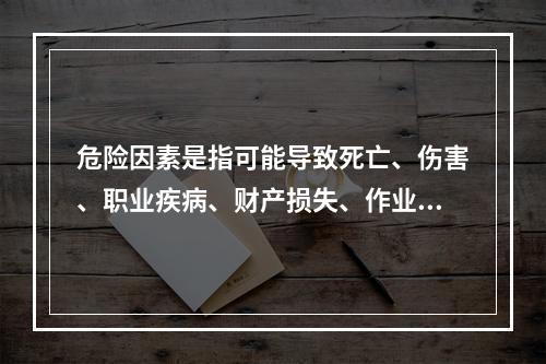 危险因素是指可能导致死亡、伤害、职业疾病、财产损失、作业环境