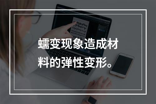 蠕变现象造成材料的弹性变形。