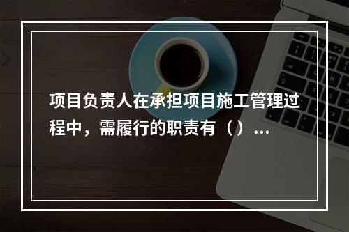 项目负责人在承担项目施工管理过程中，需履行的职责有（ ）。