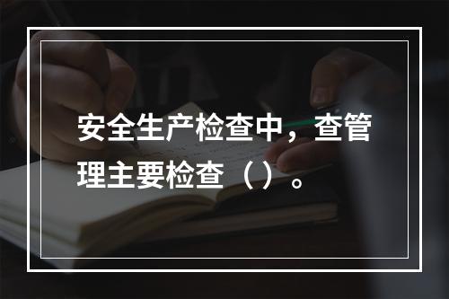 安全生产检查中，查管理主要检查（ ）。