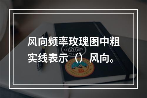 风向频率玫瑰图中粗实线表示（）风向。