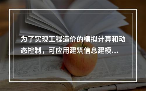 为了实现工程造价的模拟计算和动态控制，可应用建筑信息建模（