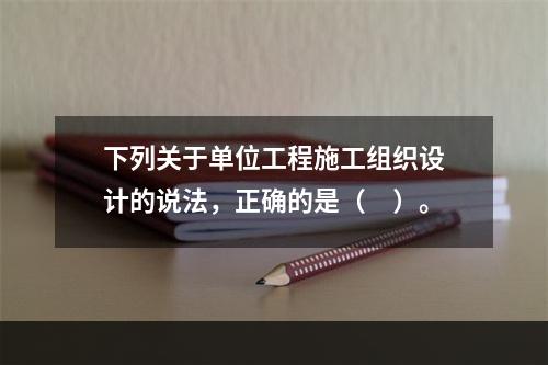 下列关于单位工程施工组织设计的说法，正确的是（　）。