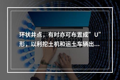 环状井点，有时亦可布置成”U”形，以利挖土机和运土车辆出人基