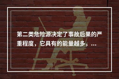 第二类危险源决定了事故后果的严重程度，它具有的能量越多，发生