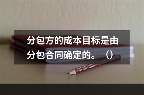 分包方的成本目标是由分包合同确定的。（）