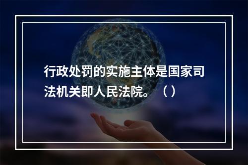 行政处罚的实施主体是国家司法机关即人民法院。（ ）