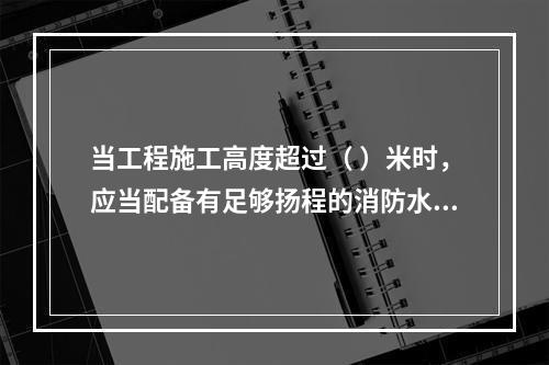 当工程施工高度超过（ ）米时，应当配备有足够扬程的消防水源和