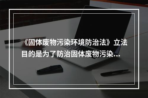 《固体废物污染环境防治法》立法目的是为了防治固体废物污染环境