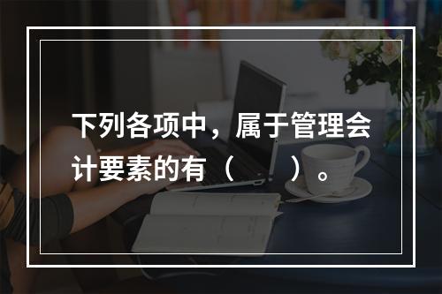 下列各项中，属于管理会计要素的有（　　）。