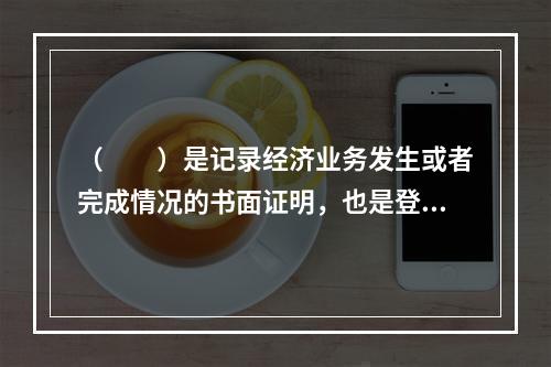 （　　）是记录经济业务发生或者完成情况的书面证明，也是登记账