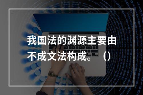 我国法的渊源主要由不成文法构成。（）