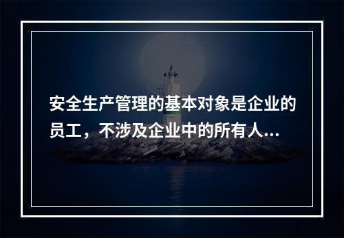 安全生产管理的基本对象是企业的员工，不涉及企业中的所有人员、