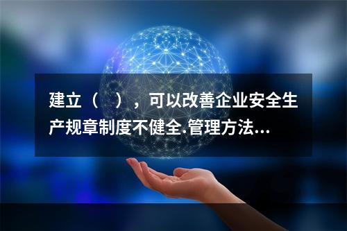 建立（　），可以改善企业安全生产规章制度不健全.管理方法不适