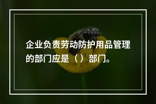 企业负责劳动防护用品管理的部门应是（ ）部门。