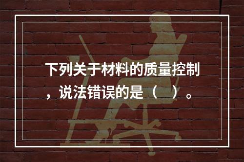 下列关于材料的质量控制，说法错误的是（　）。