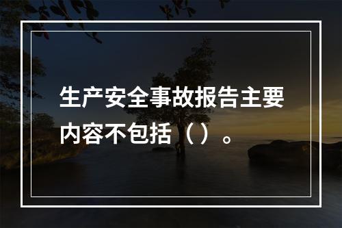 生产安全事故报告主要内容不包括（ ）。