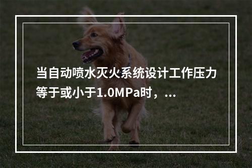 当自动喷水灭火系统设计工作压力等于或小于1.0MPa时，水压