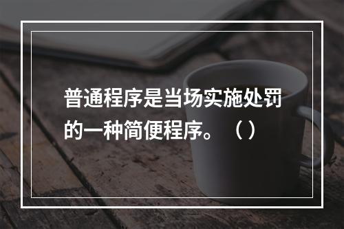 普通程序是当场实施处罚的一种简便程序。（ ）